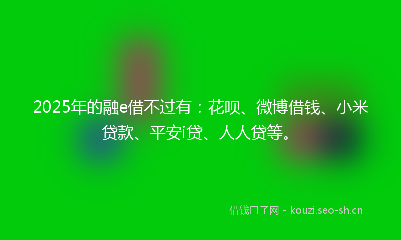 2025年的融e借不过有：花呗、微博借钱、小米贷款、平安i贷、人人贷等。