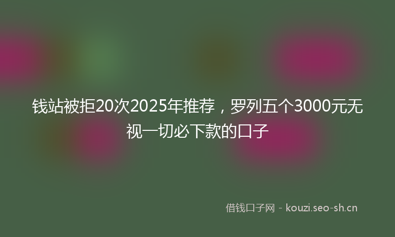 钱站被拒20次2025年推荐，罗列五个3000元无视一切必下款的口子