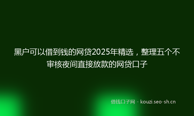 黑户可以借到钱的网贷2025年精选，整理五个不审核夜间直接放款的网贷口子
