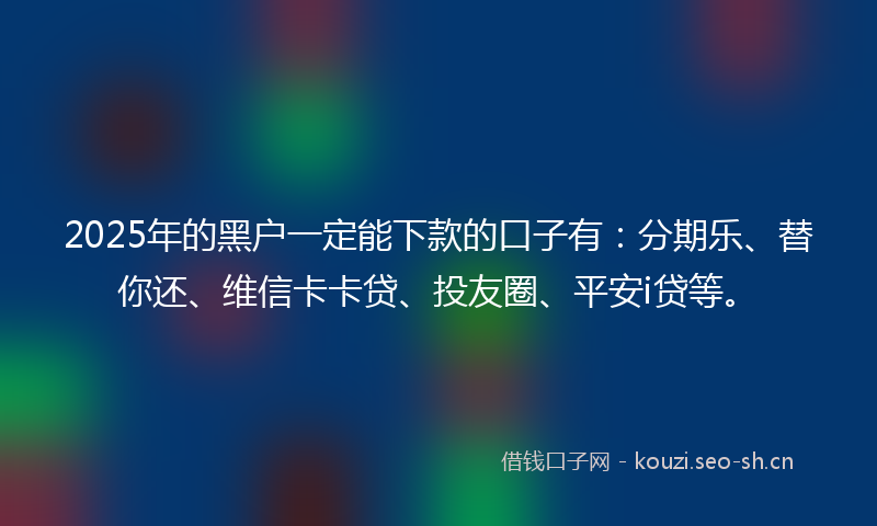 2025年的黑户一定能下款的口子有：分期乐、替你还、维信卡卡贷、投友圈、平安i贷等。