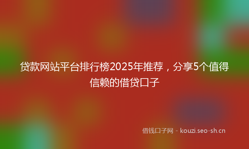 贷款网站平台排行榜2025年推荐，分享5个值得信赖的借贷口子