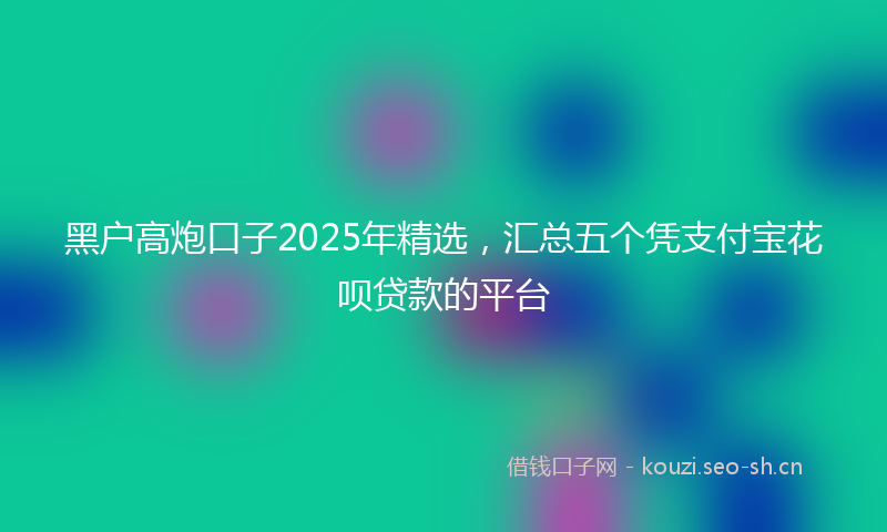黑户高炮口子2025年精选，汇总五个凭支付宝花呗贷款的平台