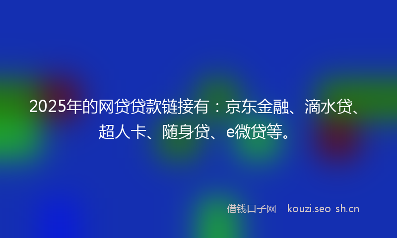 2025年的网贷贷款链接有：京东金融、滴水贷、超人卡、随身贷、e微贷等。