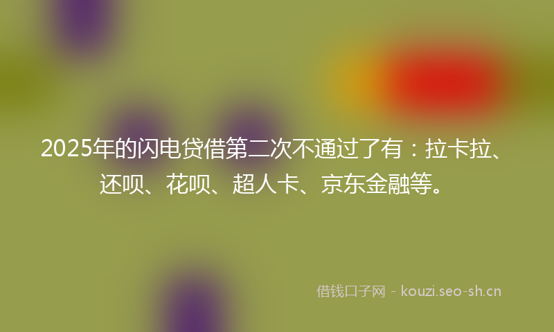 2025年的闪电贷借第二次不通过了有：拉卡拉、还呗、花呗、超人卡、京东金融等。