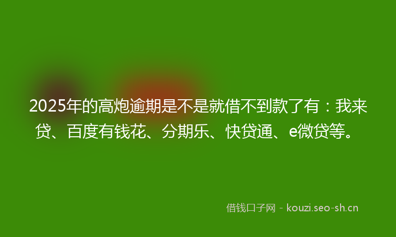 2025年的高炮逾期是不是就借不到款了有：我来贷、百度有钱花、分期乐、快贷通、e微贷等。