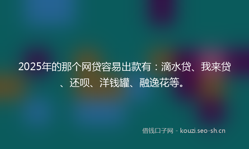 2025年的那个网贷容易出款有：滴水贷、我来贷、还呗、洋钱罐、融逸花等。