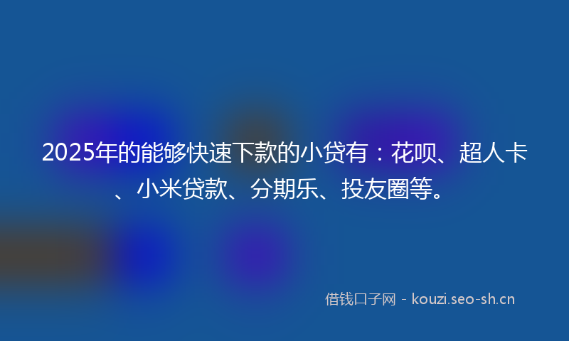 2025年的能够快速下款的小贷有：花呗、超人卡、小米贷款、分期乐、投友圈等。