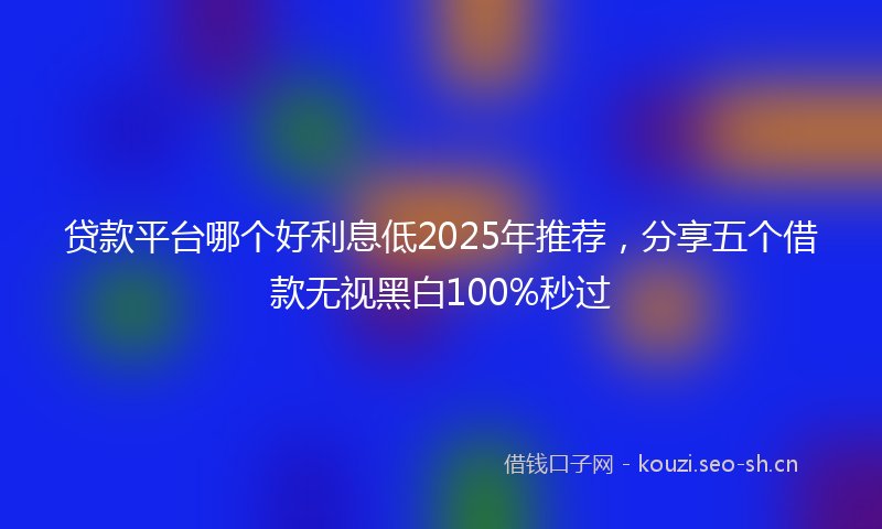 贷款平台哪个好利息低2025年推荐，分享五个借款无视黑白100%秒过