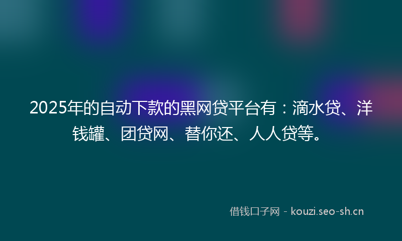 2025年的自动下款的黑网贷平台有：滴水贷、洋钱罐、团贷网、替你还、人人贷等。