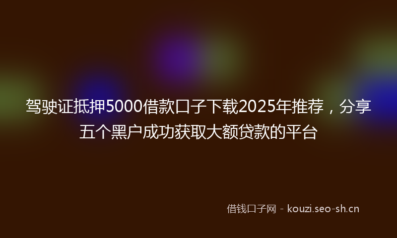 驾驶证抵押5000借款口子下载2025年推荐，分享五个黑户成功获取大额贷款的平台