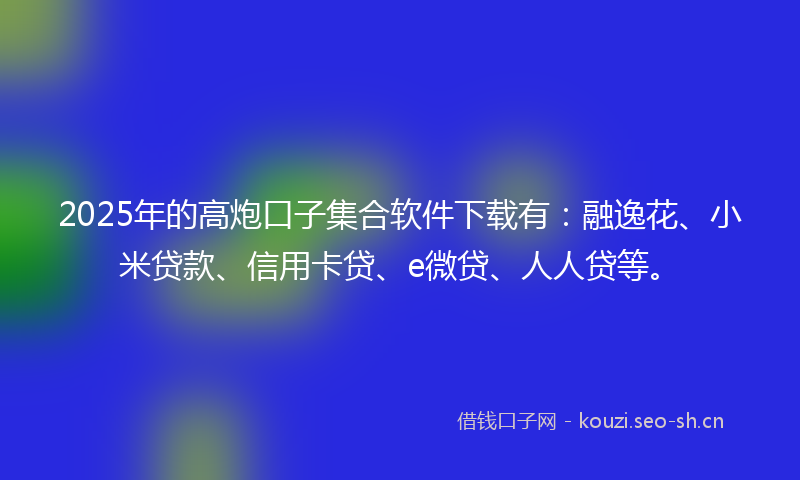 2025年的高炮口子集合软件下载有：融逸花、小米贷款、信用卡贷、e微贷、人人贷等。