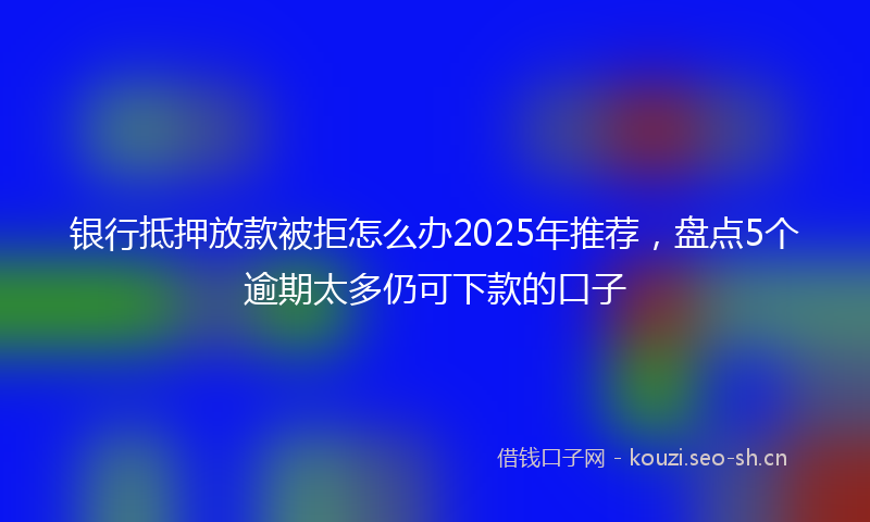 银行抵押放款被拒怎么办2025年推荐，盘点5个逾期太多仍可下款的口子