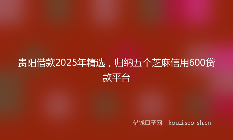 贵阳借款2025年精选，归纳五个芝麻信用600贷款平台