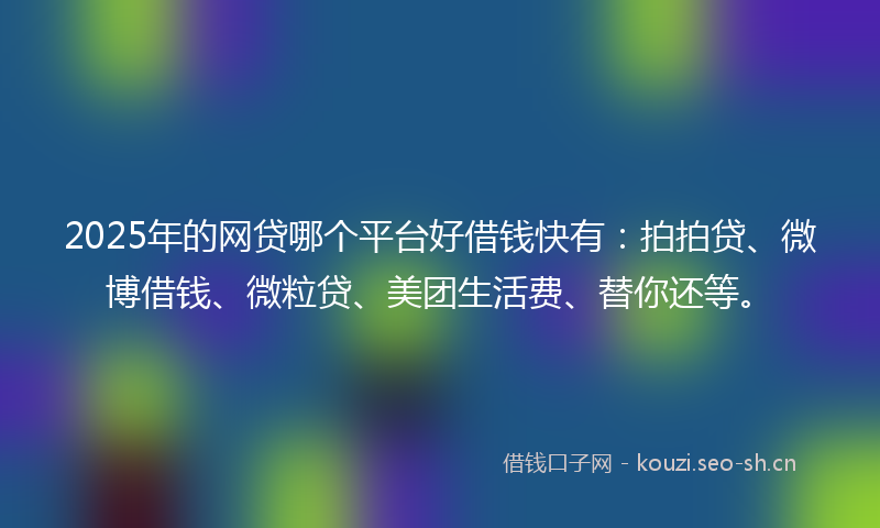 2025年的网贷哪个平台好借钱快有：拍拍贷、微博借钱、微粒贷、美团生活费、替你还等。