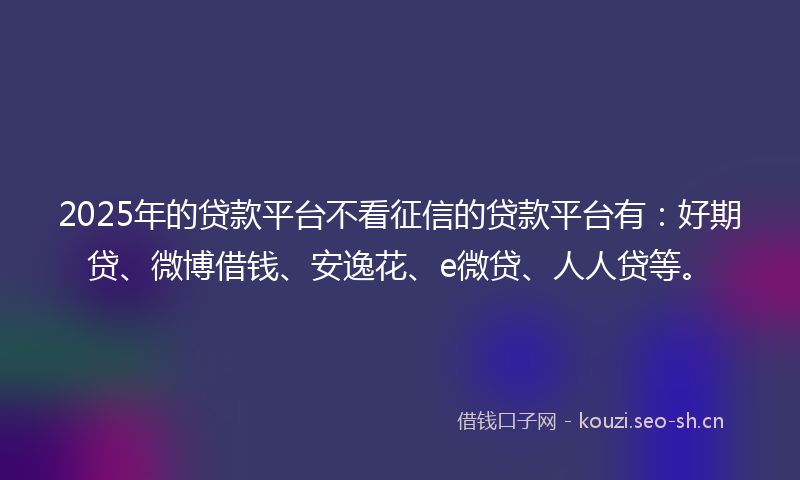 2025年的贷款平台不看征信的贷款平台有：好期贷、微博借钱、安逸花、e微贷、人人贷等。