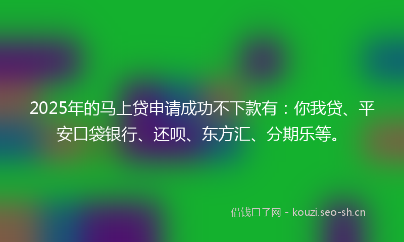 2025年的马上贷申请成功不下款有：你我贷、平安口袋银行、还呗、东方汇、分期乐等。