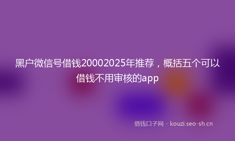 黑户微信号借钱20002025年推荐，概括五个可以借钱不用审核的app