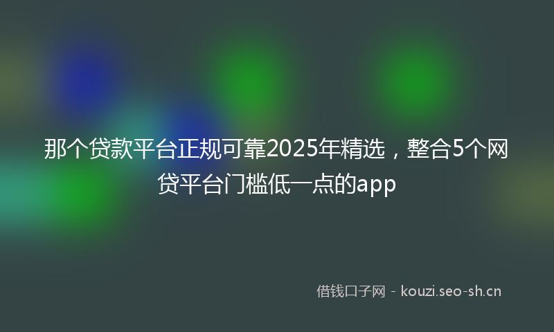 那个贷款平台正规可靠2025年精选，整合5个网贷平台门槛低一点的app