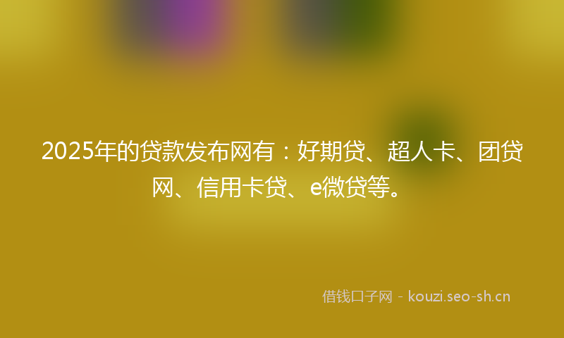 2025年的贷款发布网有：好期贷、超人卡、团贷网、信用卡贷、e微贷等。