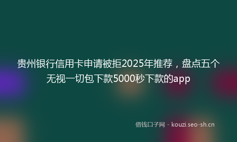 贵州银行信用卡申请被拒2025年推荐，盘点五个无视一切包下款5000秒下款的app