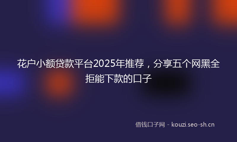 花户小额贷款平台2025年推荐，分享五个网黑全拒能下款的口子