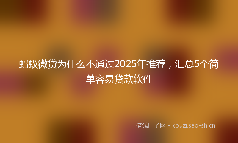 蚂蚁微贷为什么不通过2025年推荐，汇总5个简单容易贷款软件
