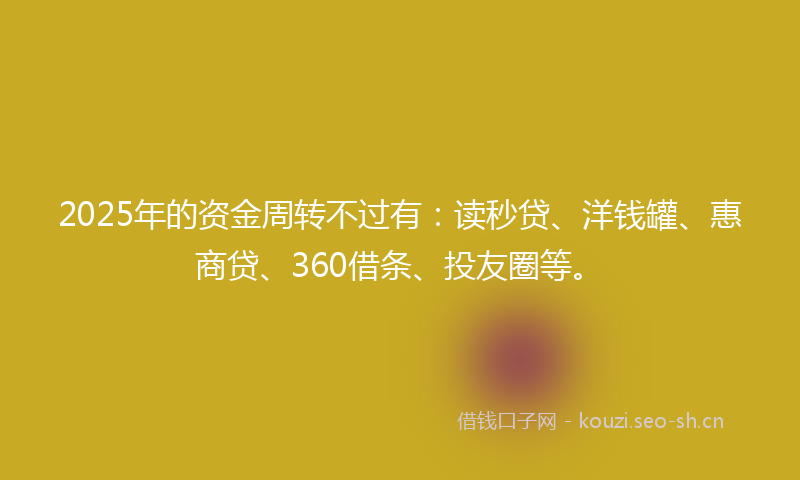 2025年的资金周转不过有：读秒贷、洋钱罐、惠商贷、360借条、投友圈等。