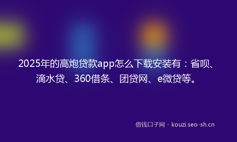 2025年的高炮贷款app怎么下载安装有：省呗、滴水贷、360借条、团贷网、e微贷等。