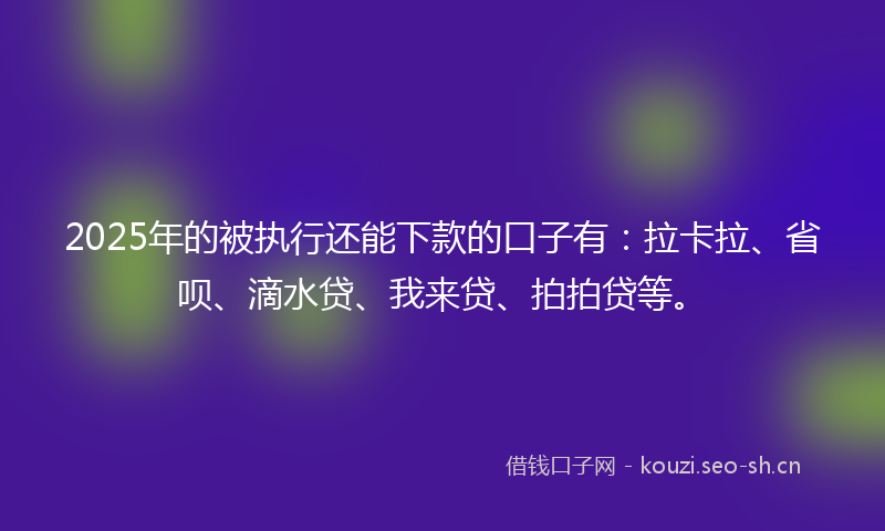 2025年的被执行还能下款的口子有：拉卡拉、省呗、滴水贷、我来贷、拍拍贷等。