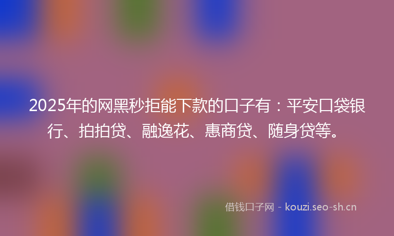 2025年的网黑秒拒能下款的口子有：平安口袋银行、拍拍贷、融逸花、惠商贷、随身贷等。