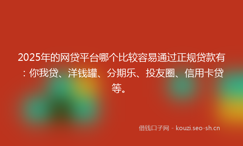 2025年的网贷平台哪个比较容易通过正规贷款有：你我贷、洋钱罐、分期乐、投友圈、信用卡贷等。