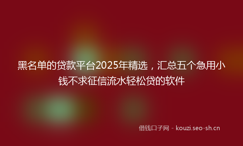 黑名单的贷款平台2025年精选，汇总五个急用小钱不求征信流水轻松贷的软件