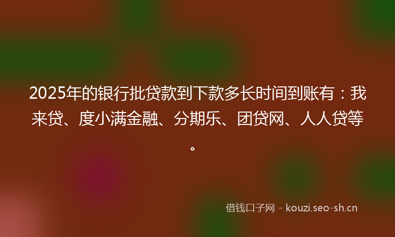 2025年的银行批贷款到下款多长时间到账有：我来贷、度小满金融、分期乐、团贷网、人人贷等。