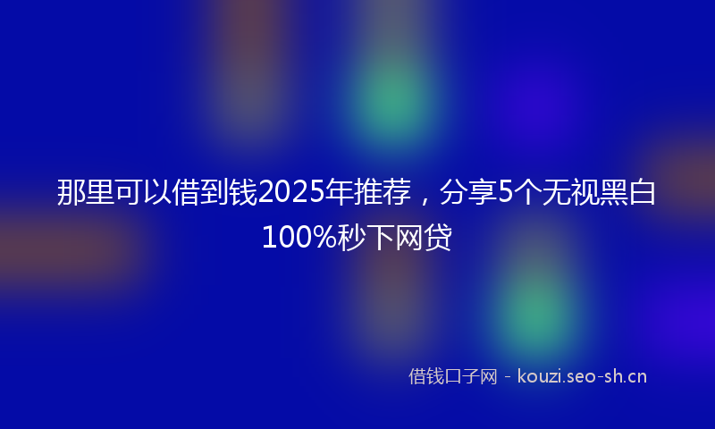 那里可以借到钱2025年推荐，分享5个无视黑白100%秒下网贷