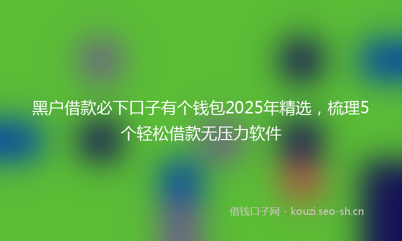 黑户借款必下口子有个钱包2025年精选，梳理5个轻松借款无压力软件