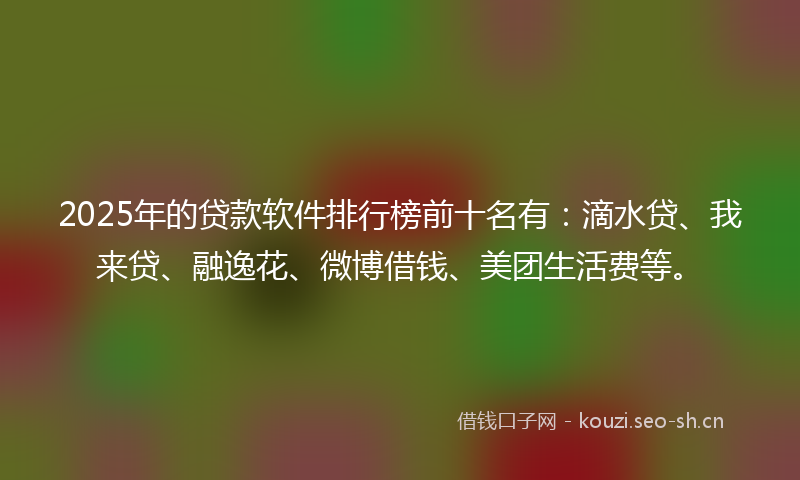 2025年的贷款软件排行榜前十名有：滴水贷、我来贷、融逸花、微博借钱、美团生活费等。