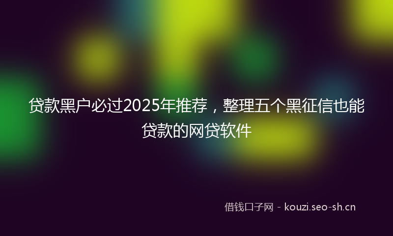 贷款黑户必过2025年推荐，整理五个黑征信也能贷款的网贷软件