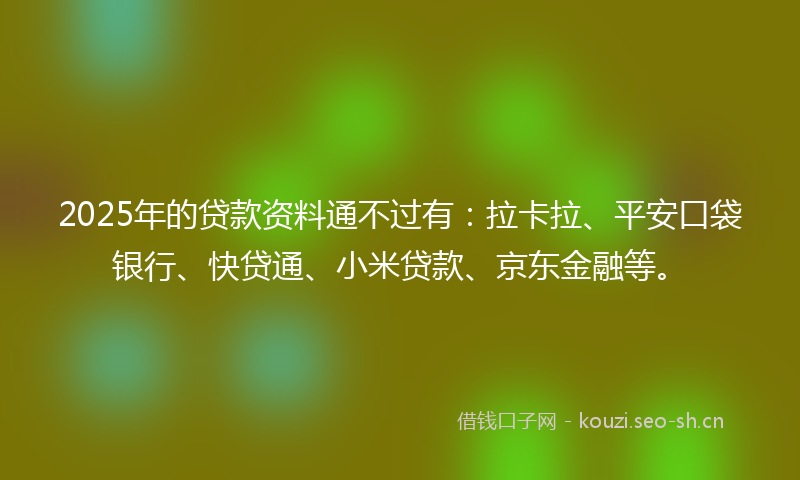 2025年的贷款资料通不过有：拉卡拉、平安口袋银行、快贷通、小米贷款、京东金融等。
