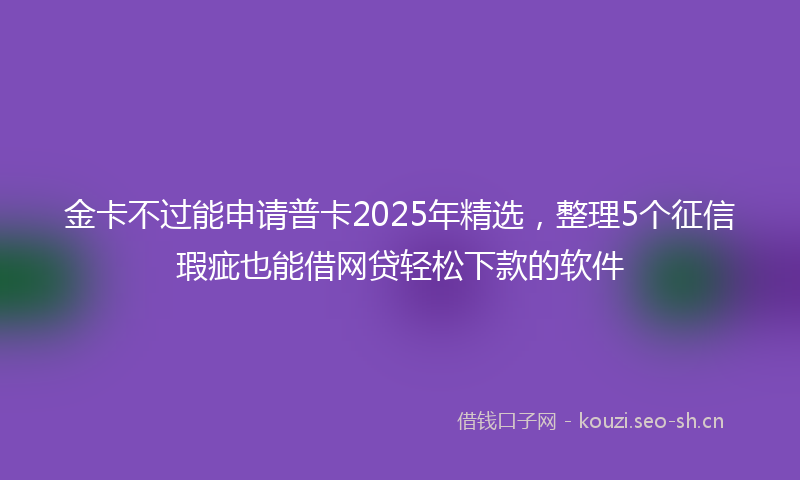 金卡不过能申请普卡2025年精选，整理5个征信瑕疵也能借网贷轻松下款的软件
