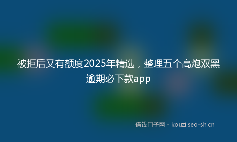 被拒后又有额度2025年精选，整理五个高炮双黑逾期必下款app