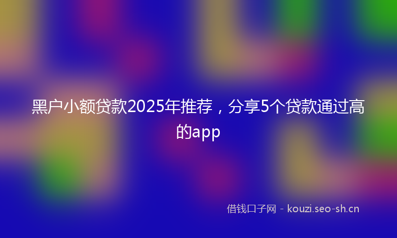黑户小额贷款2025年推荐，分享5个贷款通过高的app