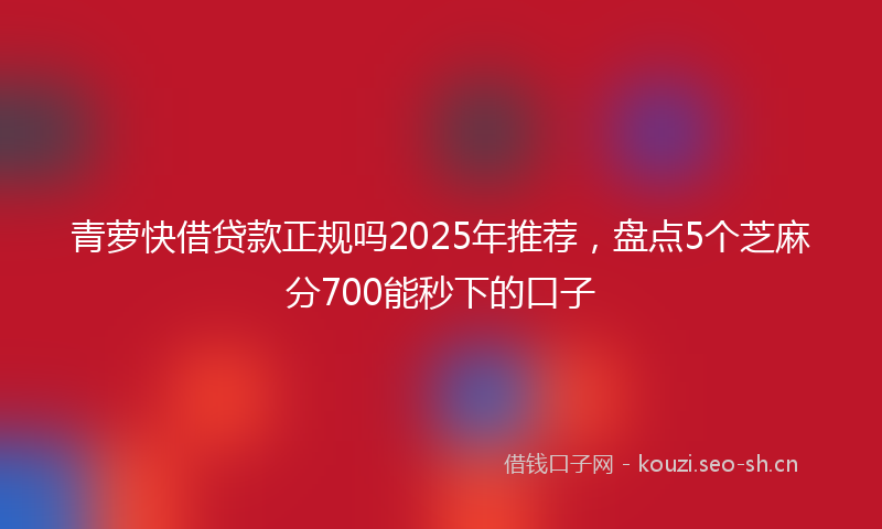 青萝快借贷款正规吗2025年推荐，盘点5个芝麻分700能秒下的口子