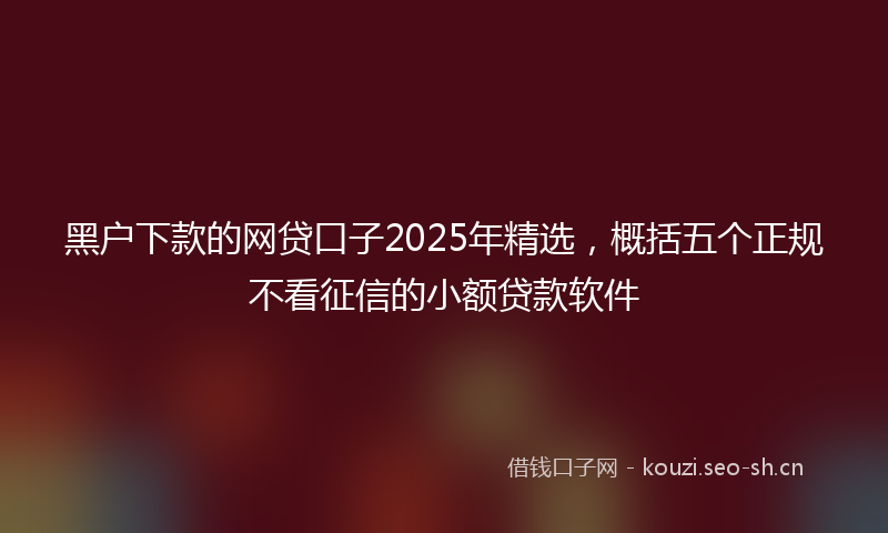 黑户下款的网贷口子2025年精选，概括五个正规不看征信的小额贷款软件