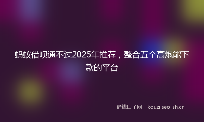 蚂蚁借呗通不过2025年推荐，整合五个高炮能下款的平台