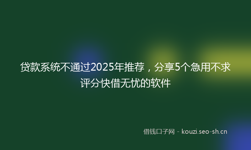 贷款系统不通过2025年推荐，分享5个急用不求评分快借无忧的软件