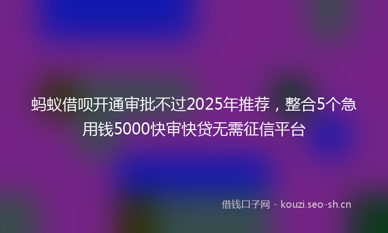 蚂蚁借呗开通审批不过2025年推荐，整合5个急用钱5000快审快贷无需征信平台