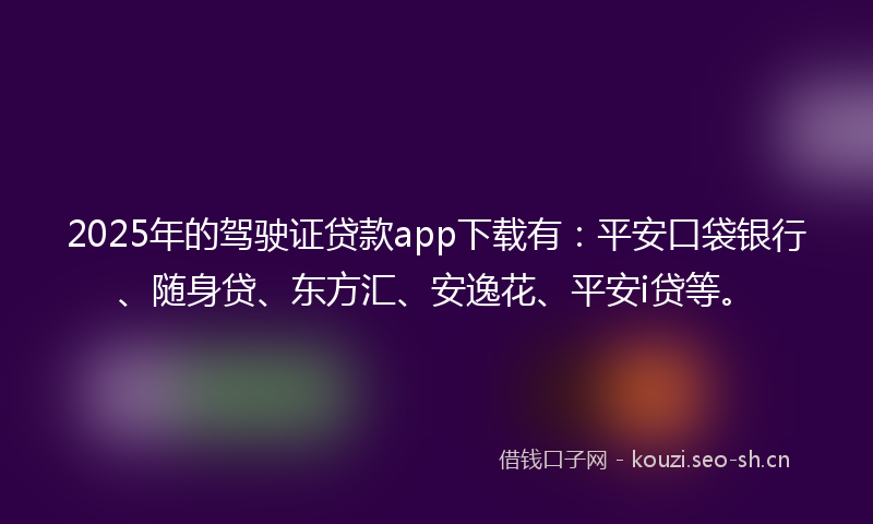 2025年的驾驶证贷款app下载有：平安口袋银行、随身贷、东方汇、安逸花、平安i贷等。