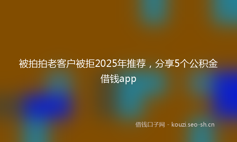 被拍拍老客户被拒2025年推荐，分享5个公积金借钱app