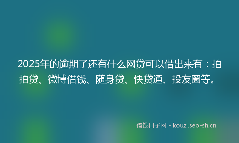 2025年的逾期了还有什么网贷可以借出来有：拍拍贷、微博借钱、随身贷、快贷通、投友圈等。