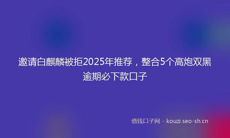 邀请白麒麟被拒2025年推荐，整合5个高炮双黑逾期必下款口子